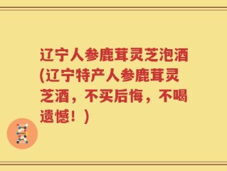 辽宁人参鹿茸灵芝泡酒(辽宁特产人参鹿茸灵芝酒，不买后悔，不喝遗憾！)