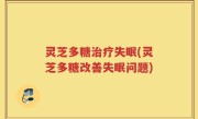 灵芝多糖治疗失眠(灵芝多糖改善失眠问题)