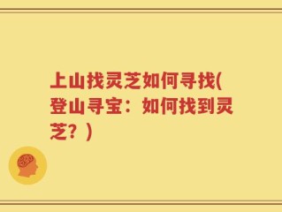 上山找灵芝如何寻找(登山寻宝：如何找到灵芝？)