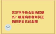 灵芝孢子粉会影响尿糖么？糖尿病患者如何正确控制自己的血糖