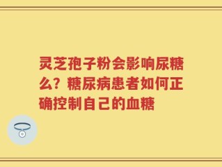 灵芝孢子粉会影响尿糖么？糖尿病患者如何正确控制自己的血糖