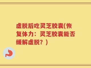 虚脱后吃灵芝胶囊(恢复体力：灵芝胶囊能否缓解虚脱？)