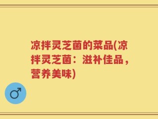 凉拌灵芝菌的菜品(凉拌灵芝菌：滋补佳品，营养美味)
