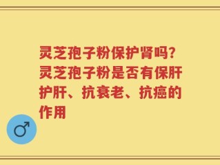 灵芝孢子粉保护肾吗？灵芝孢子粉是否有保肝护肝、抗衰老、抗癌的作用