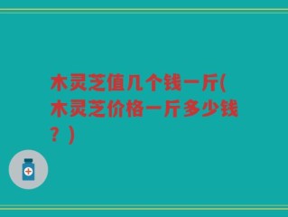木灵芝值几个钱一斤(木灵芝价格一斤多少钱？)
