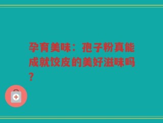 孕育美味：孢子粉真能成就饺皮的美好滋味吗？