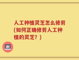 人工种植灵芝怎么修剪(如何正确修剪人工种植的灵芝？)