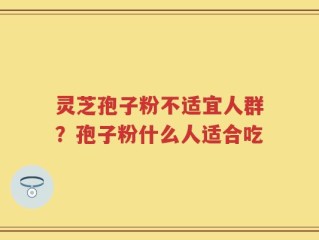 灵芝孢子粉不适宜人群？孢子粉什么人适合吃