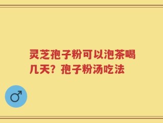灵芝孢子粉可以泡茶喝几天？孢子粉汤吃法