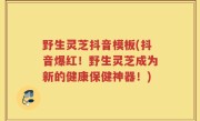 野生灵芝抖音模板(抖音爆红！野生灵芝成为新的健康保健神器！)