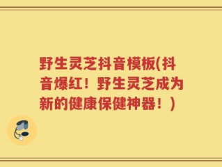 野生灵芝抖音模板(抖音爆红！野生灵芝成为新的健康保健神器！)