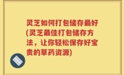 灵芝如何打包储存最好(灵芝最佳打包储存方法，让你轻松保存好宝贵的草药资源)
