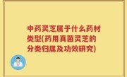 中药灵芝属于什么药材类型(药用真菌灵芝的分类归属及功效研究)
