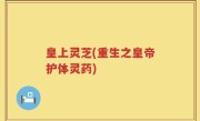 皇上灵芝(重生之皇帝护体灵药)