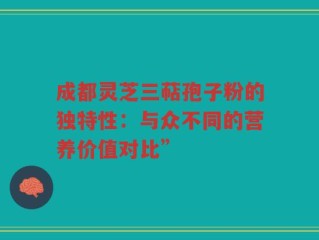 成都灵芝三萜孢子粉的独特性：与众不同的营养价值对比”
