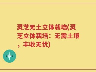 灵芝无土立体栽培(灵芝立体栽培：无需土壤，丰收无忧)