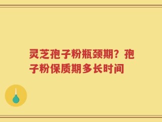 灵芝孢子粉瓶颈期？孢子粉保质期多长时间