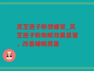 灵芝孢子粉想睡觉_灵芝孢子粉助眠效果显著，改善睡眠质量