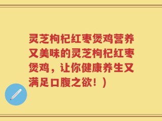 灵芝枸杞红枣煲鸡营养又美味的灵芝枸杞红枣煲鸡，让你健康养生又满足口腹之欲！)