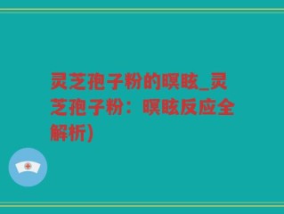 灵芝孢子粉的暝眩_灵芝孢子粉：暝眩反应全解析)