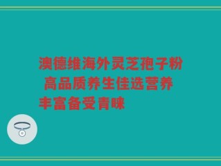 澳德维海外灵芝孢子粉 高品质养生佳选营养丰富备受青睐