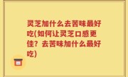 灵芝加什么去苦味最好吃(如何让灵芝口感更佳？去苦味加什么最好吃)