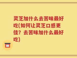 灵芝加什么去苦味最好吃(如何让灵芝口感更佳？去苦味加什么最好吃)