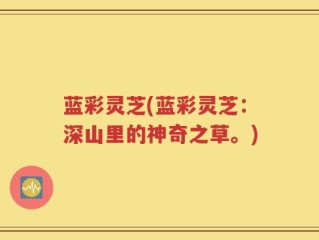 蓝彩灵芝(蓝彩灵芝：深山里的神奇之草。)