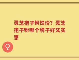 灵芝孢子粉性价？灵芝孢子粉哪个牌子好又实惠