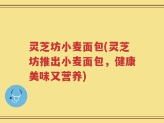 灵芝坊小麦面包(灵芝坊推出小麦面包，健康美味又营养)