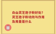 白山灵芝孢子粉好处？灵芝孢子粉功效与作用及用量是什么