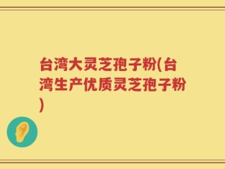 台湾大灵芝孢子粉(台湾生产优质灵芝孢子粉)