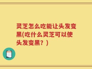 灵芝怎么吃能让头发变黑(吃什么灵芝可以使头发变黑？)