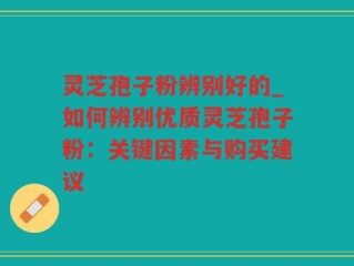灵芝孢子粉辨别好的_如何辨别优质灵芝孢子粉：关键因素与购买建议