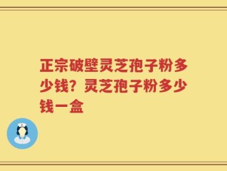 正宗破壁灵芝孢子粉多少钱？灵芝孢子粉多少钱一盒