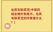北芪石斛灵芝(中草药组合提升免疫力，北芪石斛灵芝的作用是什么？)