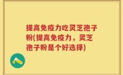 提高免疫力吃灵芝孢子粉(提高免疫力，灵芝孢子粉是个好选择)