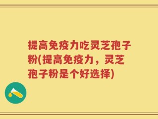 提高免疫力吃灵芝孢子粉(提高免疫力，灵芝孢子粉是个好选择)