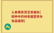 人参黄芪灵芝骨髓补(四种中药材骨髓营养补充品推荐)