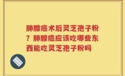 肺腺癌术后灵芝孢子粉？肺腺癌应该吃哪些东西能吃灵芝孢子粉吗