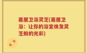 嘉居卫浴灵芝(嘉居卫浴：让你的浴室焕发灵芝般的光彩)