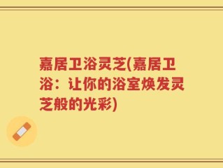 嘉居卫浴灵芝(嘉居卫浴：让你的浴室焕发灵芝般的光彩)