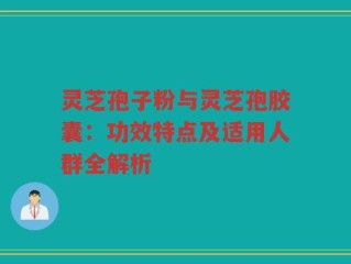 灵芝孢子粉与灵芝孢胶囊：功效特点及适用人群全解析