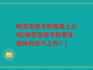 喝灵芝孢子粉容易上火吗(喝灵芝孢子粉易导致体内热气上升？)