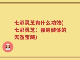 七彩灵芝有什么功效(七彩灵芝：强身健体的天然宝藏)