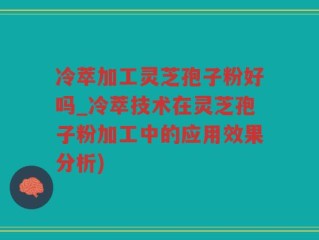 冷萃加工灵芝孢子粉好吗_冷萃技术在灵芝孢子粉加工中的应用效果分析)