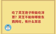 吃了灵芝孢子粉能吃洋葱？灵芝不能和哪些东西同吃，有什么禁忌
