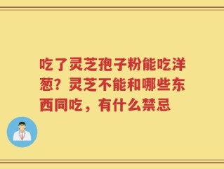 吃了灵芝孢子粉能吃洋葱？灵芝不能和哪些东西同吃，有什么禁忌