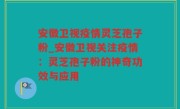 安徽卫视疫情灵芝孢子粉_安徽卫视关注疫情：灵芝孢子粉的神奇功效与应用