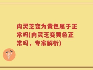 肉灵芝变为黄色属于正常吗(肉灵芝变黄色正常吗，专家解析)